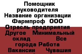 Помощник руководителя › Название организации ­ Фармпроф, ООО › Отрасль предприятия ­ Другое › Минимальный оклад ­ 90 000 - Все города Работа » Вакансии   . Чувашия респ.,Алатырь г.